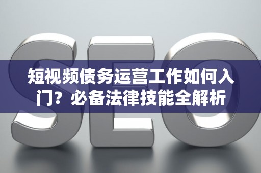 短视频债务运营工作如何入门？必备法律技能全解析