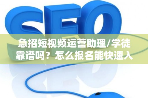 急招短视频运营助理/学徒靠谱吗？怎么报名能快速入职？