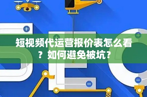 短视频代运营报价表怎么看？如何避免被坑？