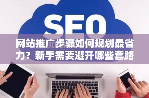 网站推广步骤如何规划最省力？新手需要避开哪些套路？