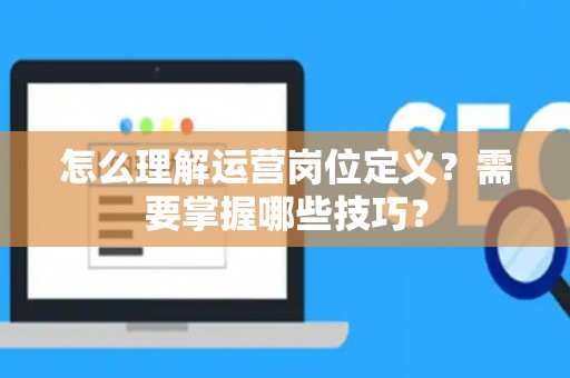 怎么理解运营岗位定义？需要掌握哪些技巧？